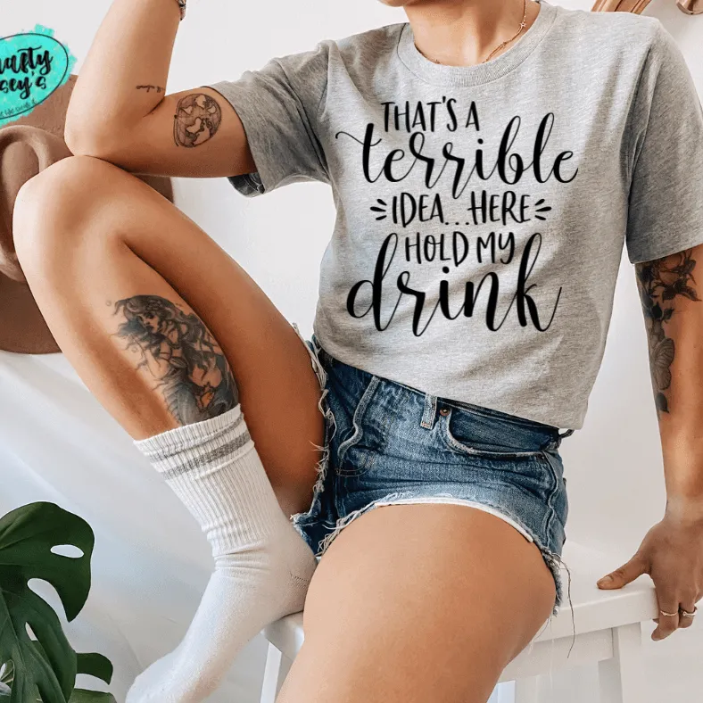 That's A Terrible Idea Here Hold My Drink -Funny-Women's Unisex- t-shirt