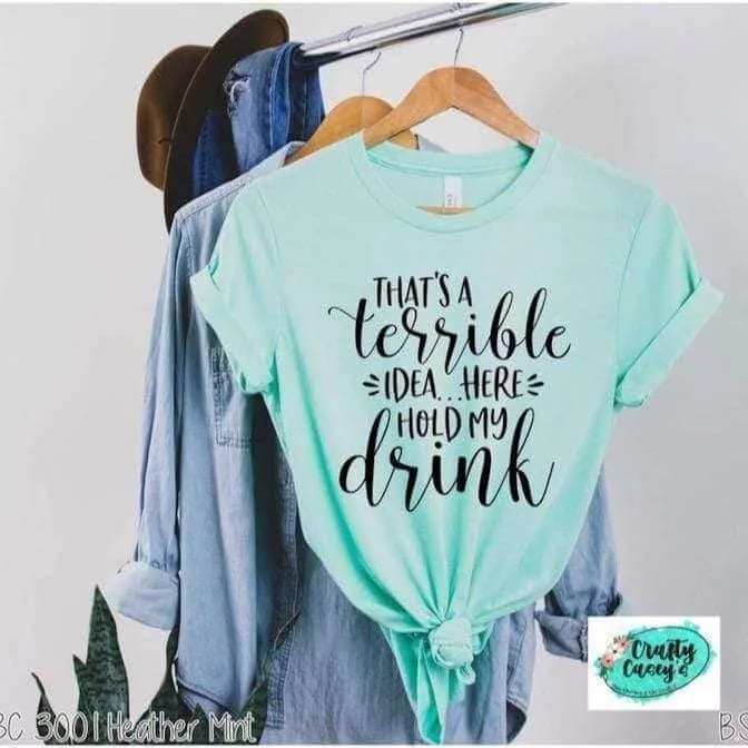 That's A Terrible Idea Here Hold My Drink -Funny-Women's Unisex- t-shirt