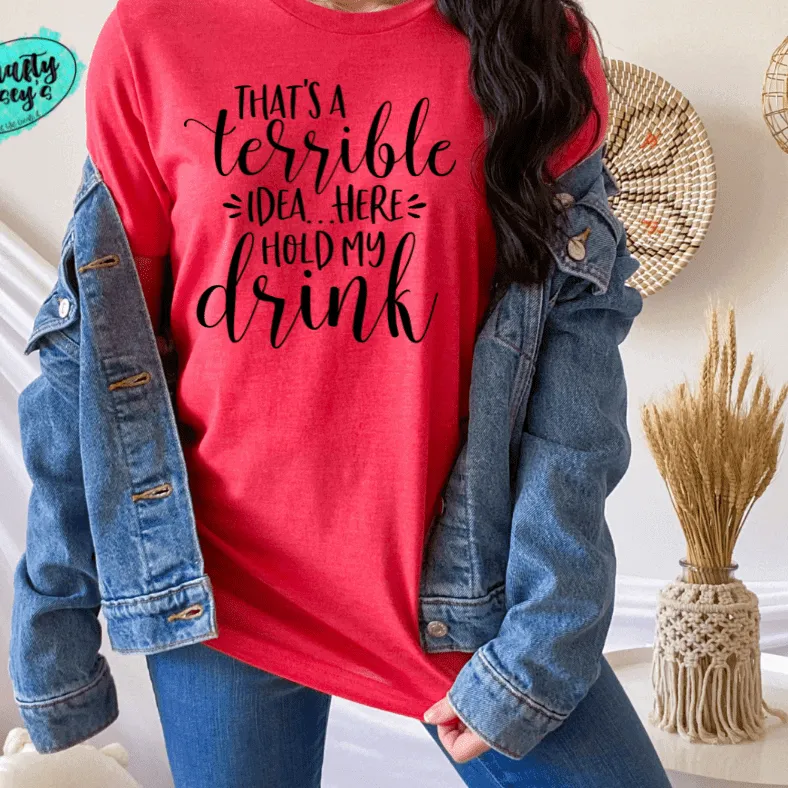 That's A Terrible Idea Here Hold My Drink -Funny-Women's Unisex- t-shirt